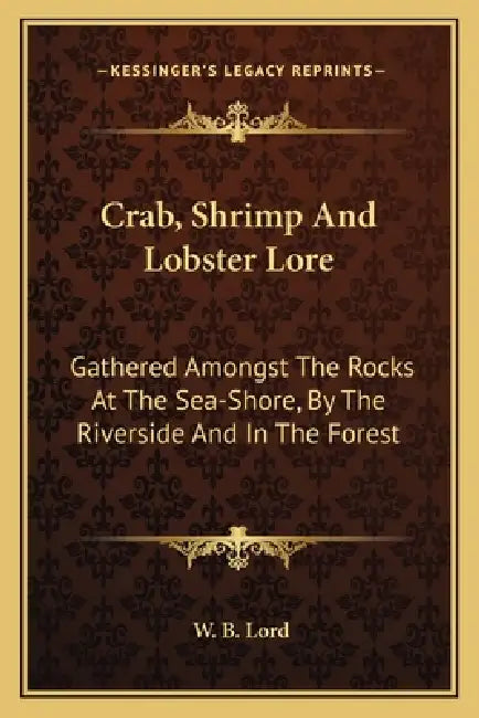 Crab, Shrimp And Lobster Lore: Gathered Amongst The Rocks At The Sea-Shore, By The Riverside And In The Forest by W. B. Lord