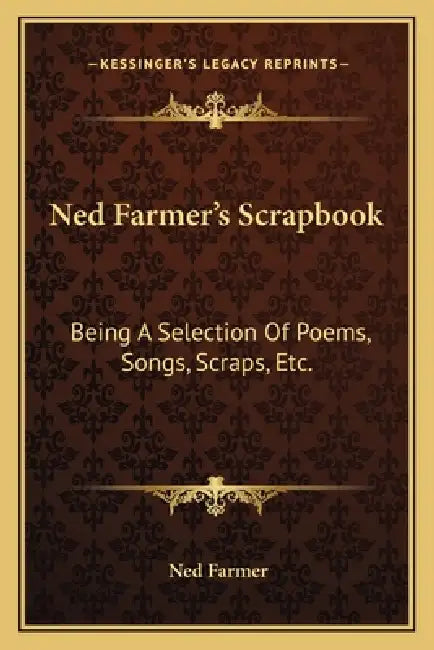 Ned Farmer's Scrapbook: Being A Selection Of Poems, Songs, Scraps, Etc. by Ned Farmer