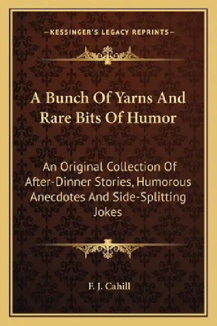 A Bunch of Yarns and Rare Bits of Humor: An Original Collection of After-Dinner Stories, Humorous Anecdotes and Side-Splitting Jokes by F. J. Cahill