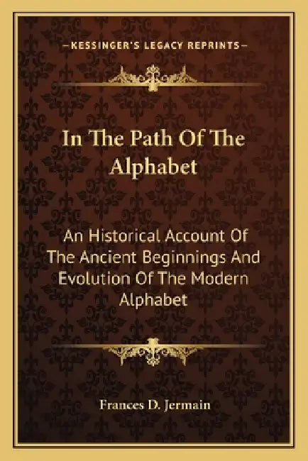 In The Path Of The Alphabet: An Historical Account Of The Ancient Beginnings And Evolution Of The Modern Alphabet by Frances D. Jermain