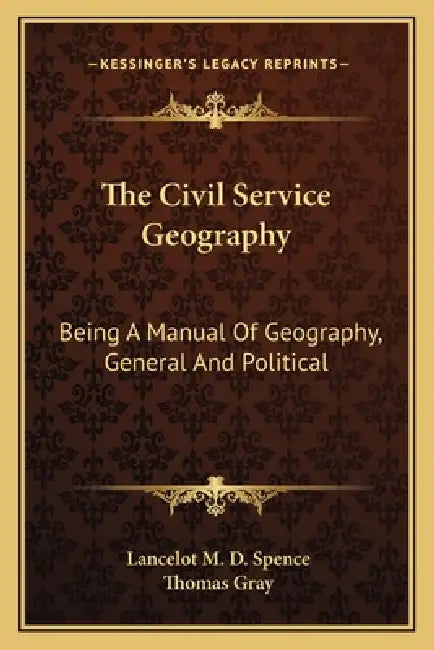 The Civil Service Geography: Being A Manual Of Geography, General And Political by Lancelot M. D. Spence, Thomas Gray