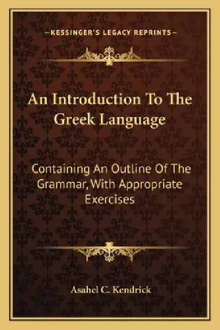 An Introduction To The Greek Language: Containing An Outline Of The Grammar, With Appropriate Exercises by Asahel C. Kendrick
