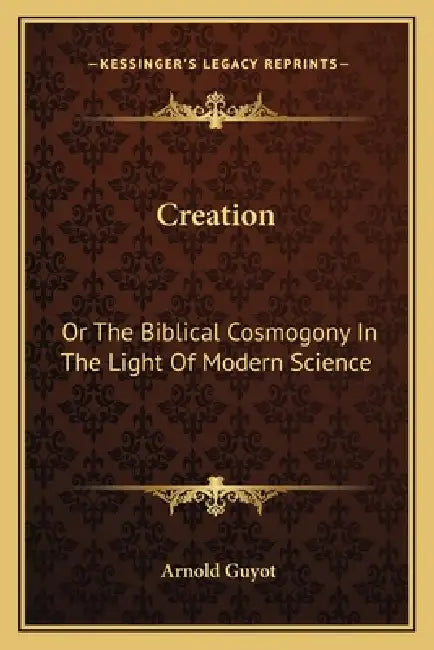 Creation: Or The Biblical Cosmogony In The Light Of Modern Science by Arnold Guyot