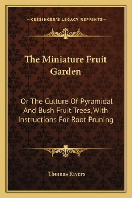 The Miniature Fruit Garden: Or The Culture Of Pyramidal And Bush Fruit Trees, With Instructions For Root Pruning by Thomas Rivers