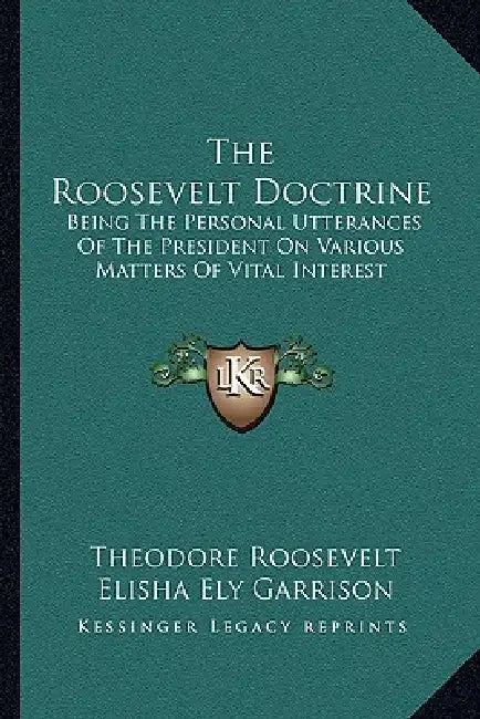 The Roosevelt Doctrine: Being The Personal Utterances Of The President On Various Matters Of Vital Interest by Theodore Roosevelt, Elisha Ely Garrison