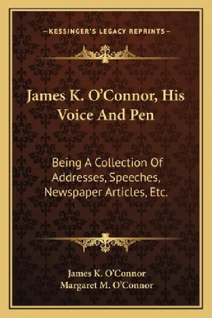 James K. O'Connor, His Voice And Pen: Being A Collection Of Addresses, Speeches, Newspaper Articles, Etc. by James K. O'Connor, Margaret M. O'Connor