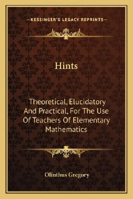 Hints: Theoretical, Elucidatory And Practical, For The Use Of Teachers Of Elementary Mathematics by Olinthus Gregory