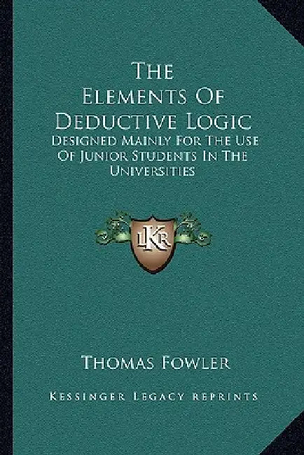 The Elements Of Deductive Logic: Designed Mainly For The Use Of Junior Students In The Universities by Thomas Fowler