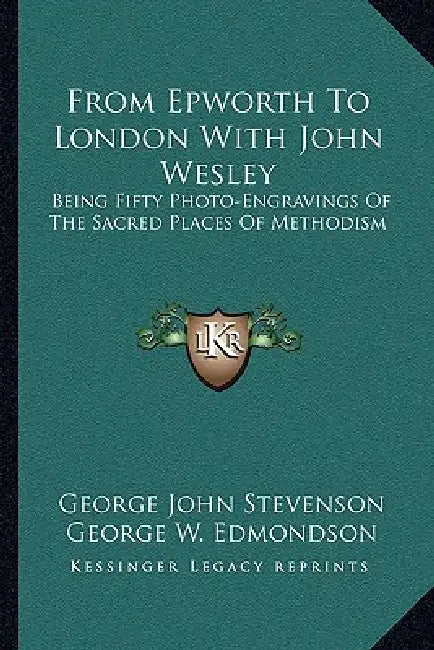 From Epworth To London With John Wesley: Being Fifty Photo-Engravings Of The Sacred Places Of Methodism by George John Stevenson, George W. Edmondson