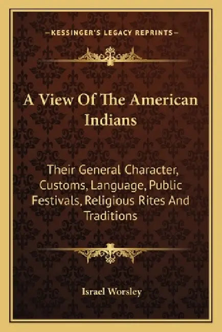 A View Of The American Indians: Their General Character, Customs, Language, Public Festivals, Religious Rites And Traditions by Israel Worsley