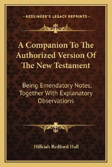 A Companion To The Authorized Version Of The New Testament: Being Emendatory Notes, Together With Explanatory Observations by Hilkiah Bedford Hall