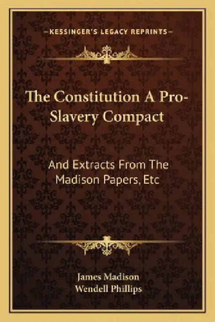 The Constitution A Pro-Slavery Compact: And Extracts From The Madison Papers, Etc by James Madison, Wendell Phillips
