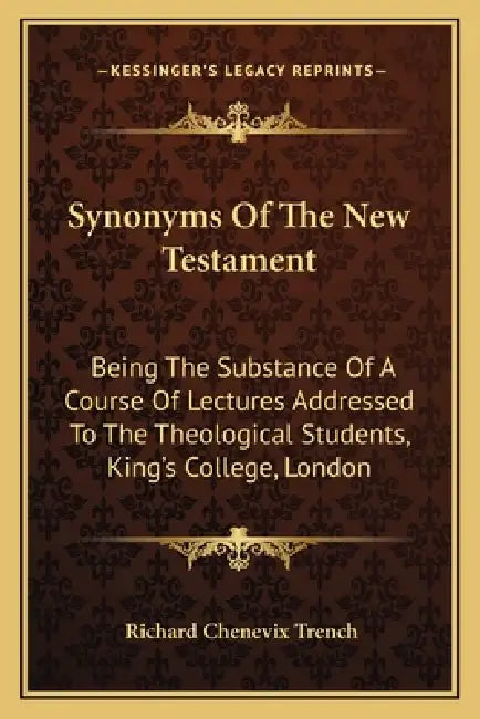 Synonyms Of The New Testament: Being The Substance Of A Course Of Lectures Addressed To The Theological Students, King's College, London by Richard Chenevix Trench