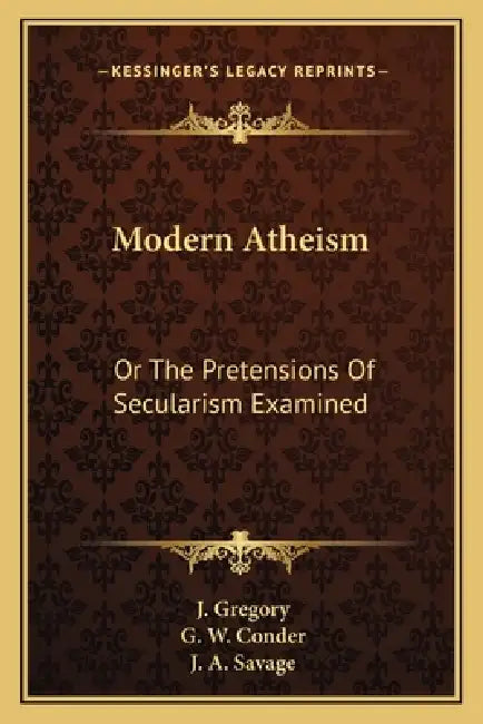 Modern Atheism: Or The Pretensions Of Secularism Examined by J. Gregory, G. W. Conder, J. A. Savage