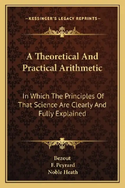 A Theoretical And Practical Arithmetic: In Which The Principles Of That Science Are Clearly And Fully Explained by Etienne Bezout, F. Peyrard, Noble Heath
