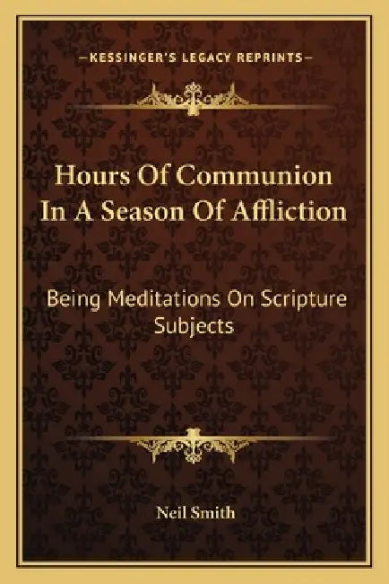 Hours Of Communion In A Season Of Affliction: Being Meditations On Scripture Subjects by Neil Smith