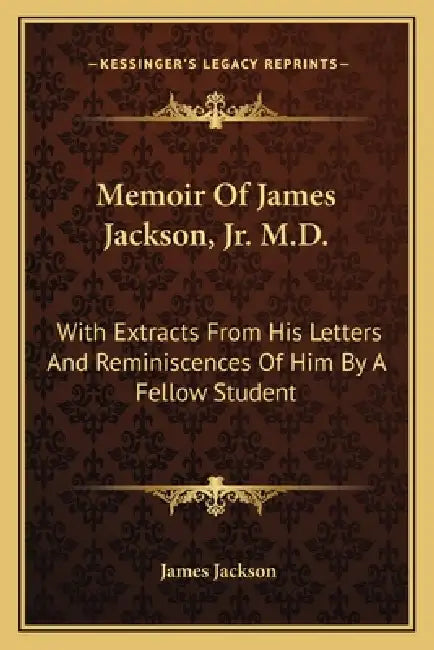 Memoir Of James Jackson, Jr. M.D.: With Extracts From His Letters And Reminiscences Of Him By A Fellow Student by James Jackson