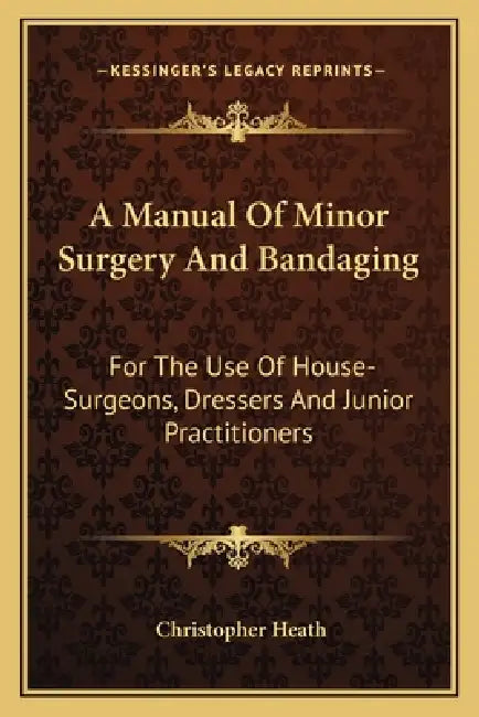 A Manual Of Minor Surgery And Bandaging: For The Use Of House-Surgeons, Dressers And Junior Practitioners by Christopher Heath