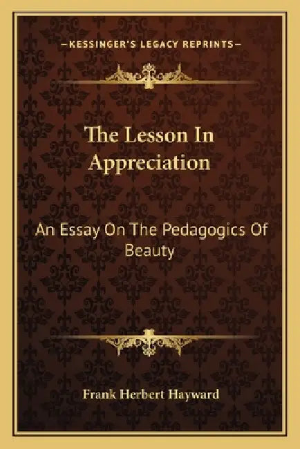 The Lesson In Appreciation: An Essay On The Pedagogics Of Beauty by Frank Herbert Hayward