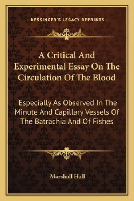 A Critical And Experimental Essay On The Circulation Of The Blood: Especially As Observed In The Minute And Capillary Vessels Of The Batrachia And Of by Marshall Hall