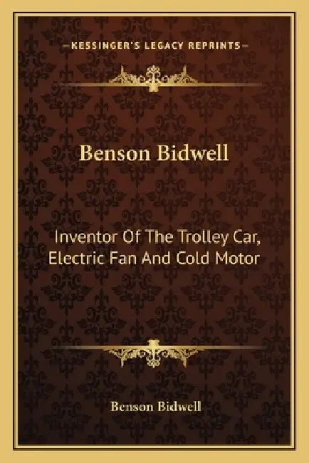 Benson Bidwell: Inventor Of The Trolley Car, Electric Fan And Cold Motor by Benson Bidwell