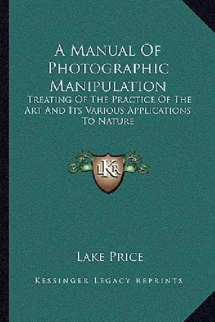 A Manual Of Photographic Manipulation: Treating Of The Practice Of The Art And Its Various Applications To Nature by Lake Price