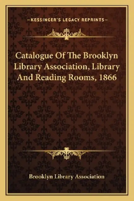Catalogue Of The Brooklyn Library Association, Library And Reading Rooms, 1866 by Brooklyn Library Association