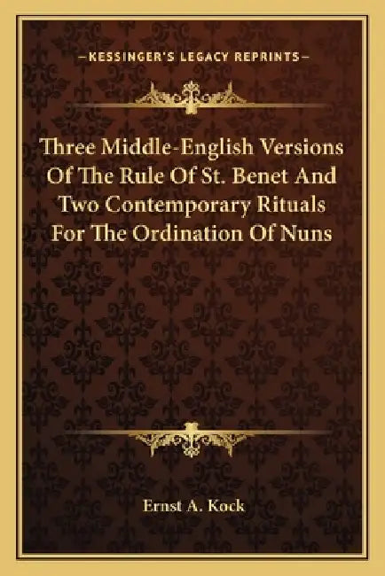 Three Middle-English Versions Of The Rule Of St. Benet And Two Contemporary Rituals For The Ordination Of Nuns by Ernst A. Kock