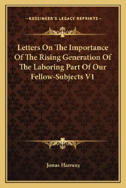 Letters On The Importance Of The Rising Generation Of The Laboring Part Of Our Fellow-Subjects V1 by Jonas Hanway