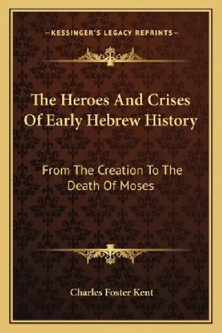 The Heroes And Crises Of Early Hebrew History: From The Creation To The Death Of Moses by Charles Foster Kent
