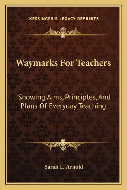 Waymarks For Teachers: Showing Aims, Principles, And Plans Of Everyday Teaching by Sarah L. Arnold