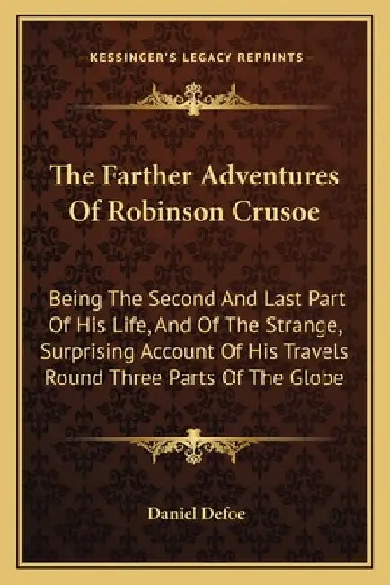 The Farther Adventures Of Robinson Crusoe: Being The Second And Last Part Of His Life, And Of The Strange, Surprising Account Of His Travels Round Thr by Daniel Defoe