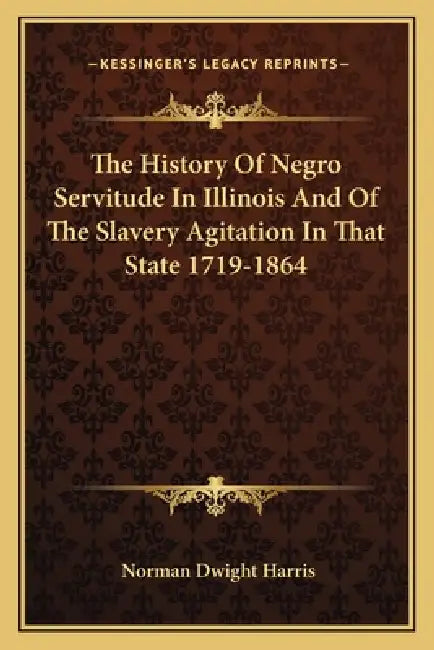 The History Of Negro Servitude In Illinois And Of The Slavery Agitation In That State 1719-1864 by Norman Dwight Harris