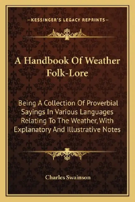 A Handbook Of Weather Folk-Lore: Being A Collection Of Proverbial Sayings In Various Languages Relating To The Weather, With Explanatory And Illustrat by Charles Swainson