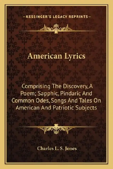 American Lyrics: Comprising The Discovery, A Poem; Sapphic, Pindaric And Common Odes, Songs And Tales On American And Patriotic Subject by Charles L. S. Jones