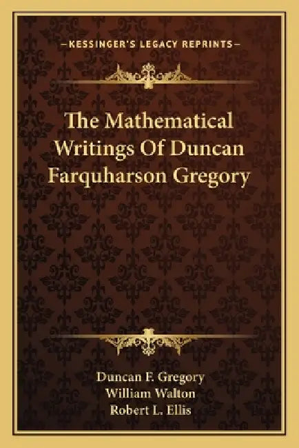 The Mathematical Writings Of Duncan Farquharson Gregory by Duncan F. Gregory, William Walton, Robert L. Ellis