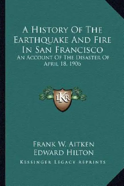 A History Of The Earthquake And Fire In San Francisco: An Account Of The Disaster Of April 18, 1906 by Frank W. Aitken, Edward Hilton