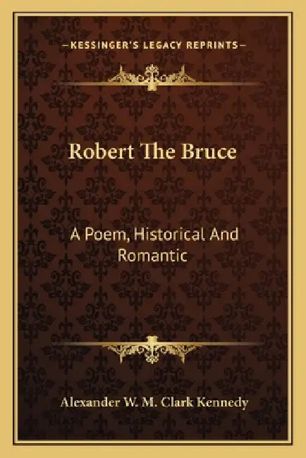 Robert The Bruce: A Poem, Historical And Romantic by Alexander W. M. Clark Kennedy