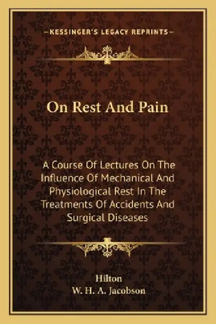 On Rest And Pain: A Course Of Lectures On The Influence Of Mechanical And Physiological Rest In The Treatments Of Accidents And Surgical Diseases by John Hilton, W. H. a. Jacobson