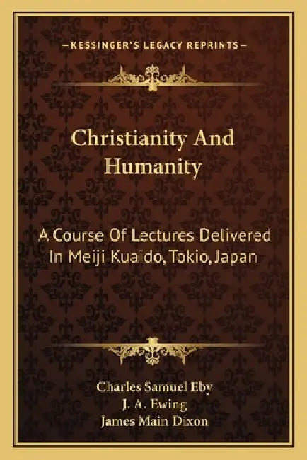 Christianity And Humanity: A Course Of Lectures Delivered In Meiji Kuaido, Tokio, Japan by Charles Samuel Eby, J. A. Ewing, James Main Dixon