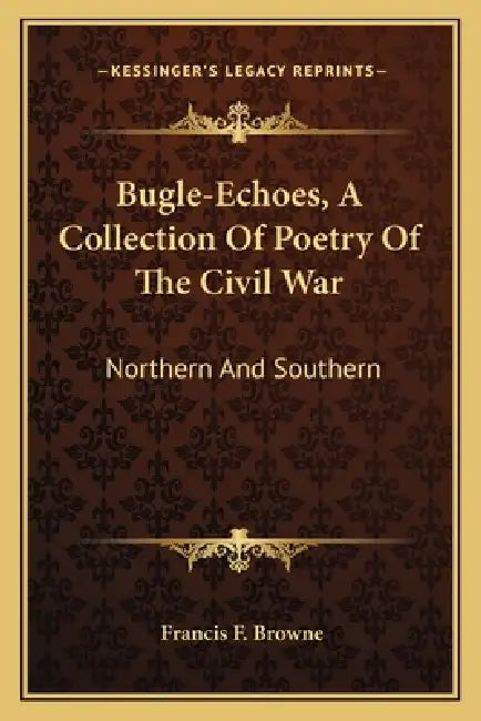 Bugle-Echoes, A Collection Of Poetry Of The Civil War: Northern And Southern by Francis F. Browne