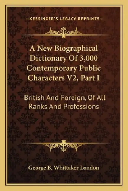 A New Biographical Dictionary Of 3,000 Contemporary Public Characters V2, Part I: British And Foreign, Of All Ranks And Professions by George B. Whittaker London
