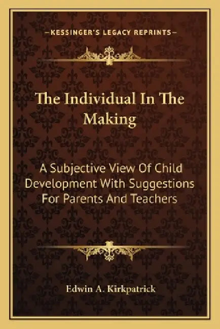The Individual In The Making: A Subjective View Of Child Development With Suggestions For Parents And Teachers by Edwin A. Kirkpatrick