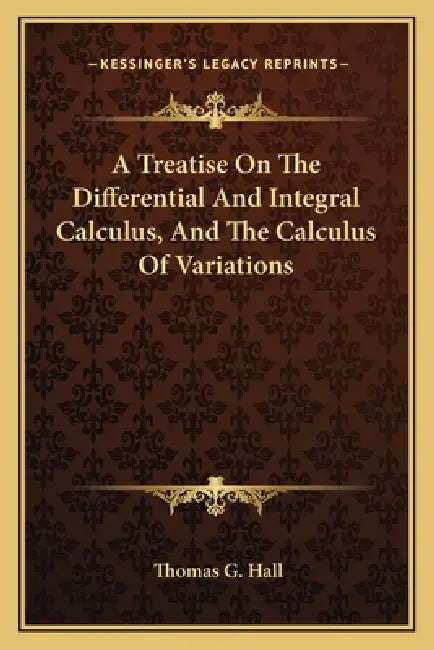 A Treatise On The Differential And Integral Calculus, And The Calculus Of Variations by Thomas G. Hall