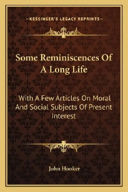 Some Reminiscences Of A Long Life: With A Few Articles On Moral And Social Subjects Of Present Interest by John Hooker