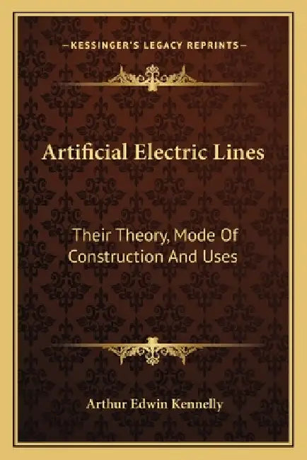 Artificial Electric Lines: Their Theory, Mode Of Construction And Uses by Arthur Edwin Kennelly