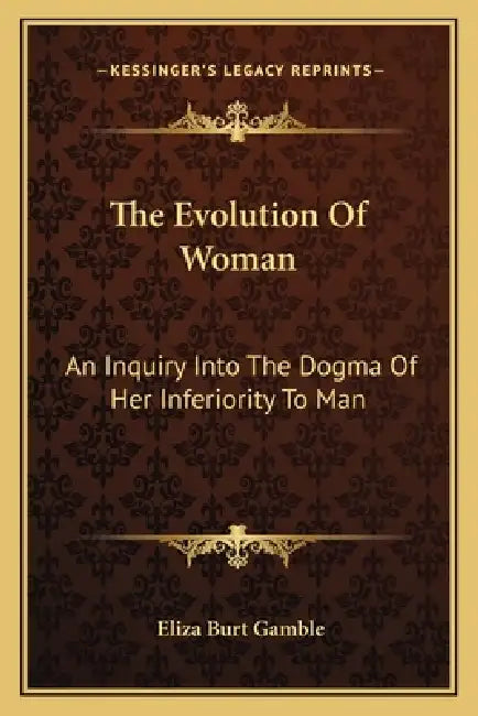 The Evolution Of Woman: An Inquiry Into The Dogma Of Her Inferiority To Man by Eliza Burt Gamble