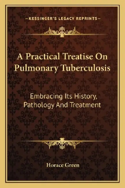 A Practical Treatise On Pulmonary Tuberculosis: Embracing Its History, Pathology And Treatment by Horace Green