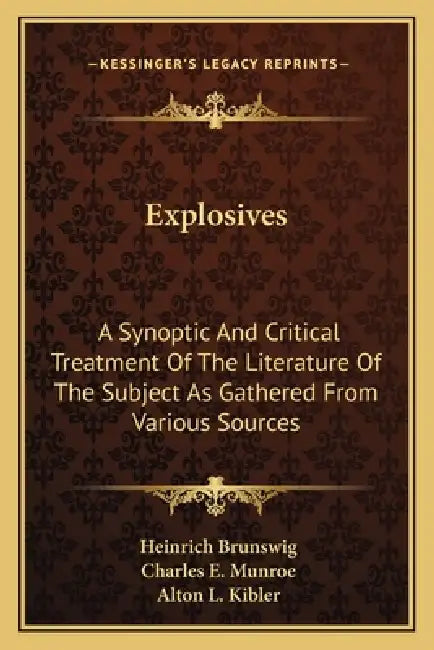 Explosives: A Synoptic And Critical Treatment Of The Literature Of The Subject As Gathered From Various Sources by Heinrich Brunswig, Charles E. Munroe, Alton L. Kibler