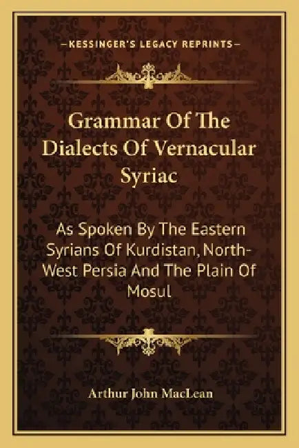 Grammar Of The Dialects Of Vernacular Syriac: As Spoken By The Eastern Syrians Of Kurdistan, North-West Persia And The Plain Of Mosul by Arthur John MacLean